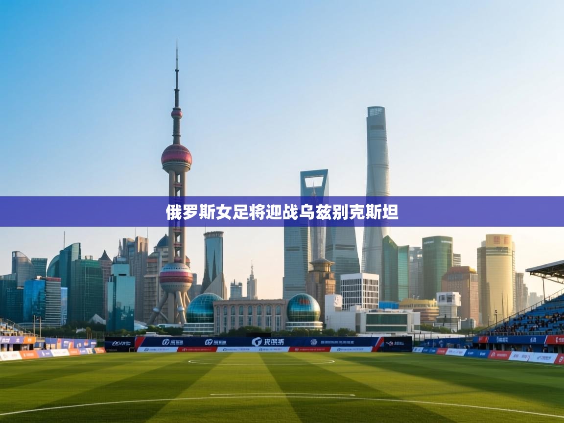 俄罗斯女足将迎战乌兹别克斯坦  第2张