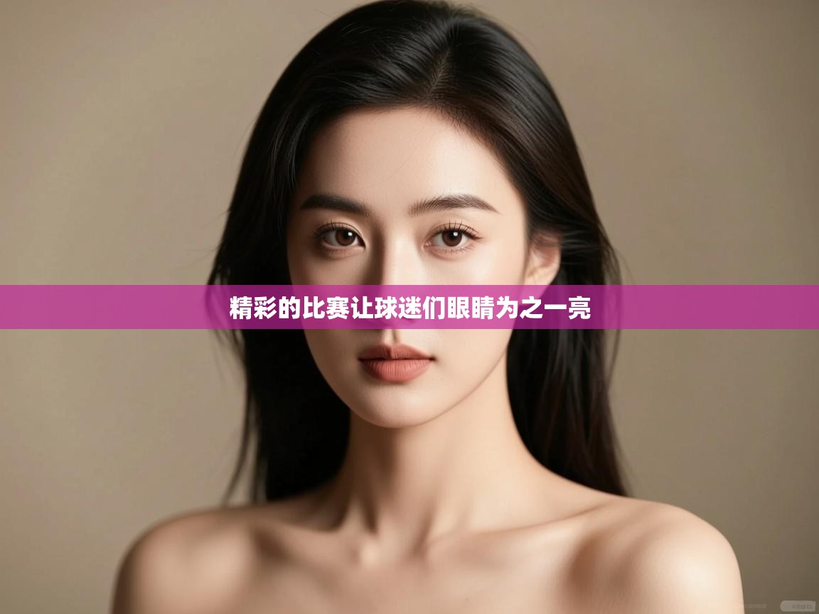 精彩的比赛让球迷们眼睛为之一亮  第1张