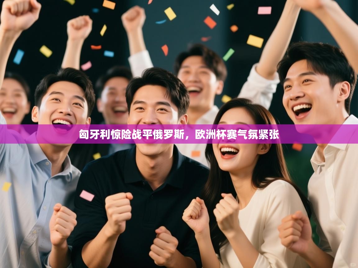 匈牙利惊险战平俄罗斯,欧洲杯赛气氛紧张 第2张