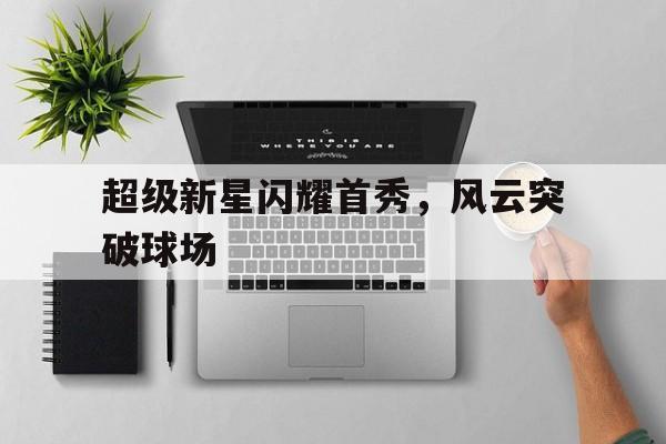 开yun体育官网-关于超级新星闪耀首秀，风云突破球场的信息