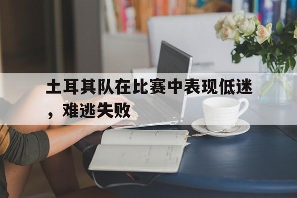 开云官网体育-土耳其队在比赛中表现低迷，难逃失败