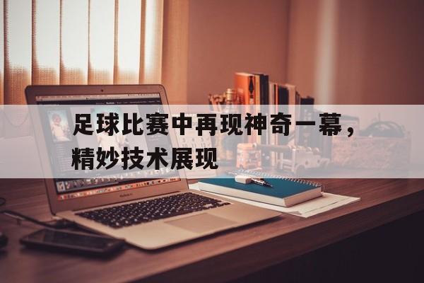 开云体育开云官网-足球比赛中再现神奇一幕，精妙技术展现