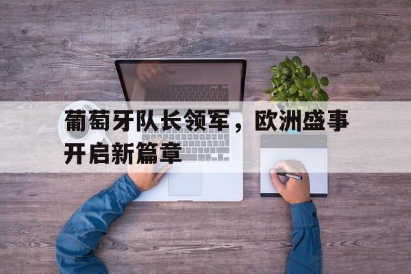 开云体育网页版入口-包含葡萄牙队长领军，欧洲盛事开启新篇章的词条