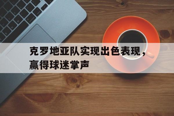 开运体育登录入口-克罗地亚队实现出色表现，赢得球迷掌声的简单介绍